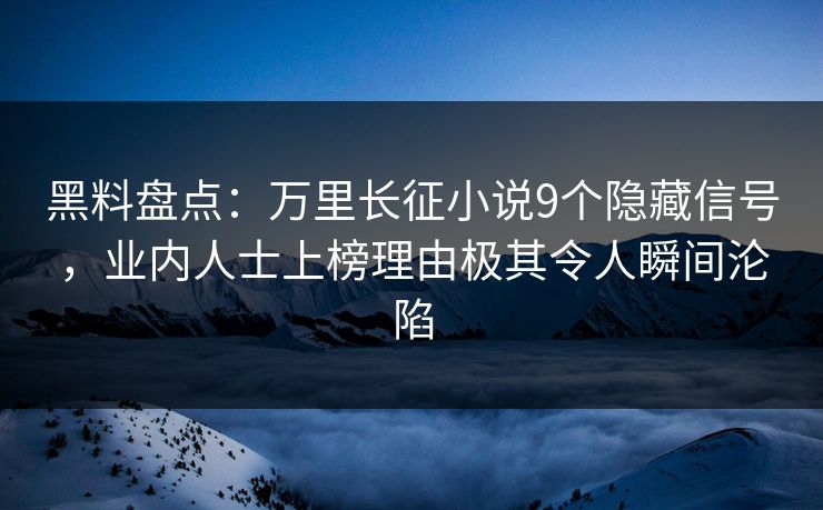 黑料盘点：万里长征小说9个隐藏信号，业内人士上榜理由极其令人瞬间沦陷