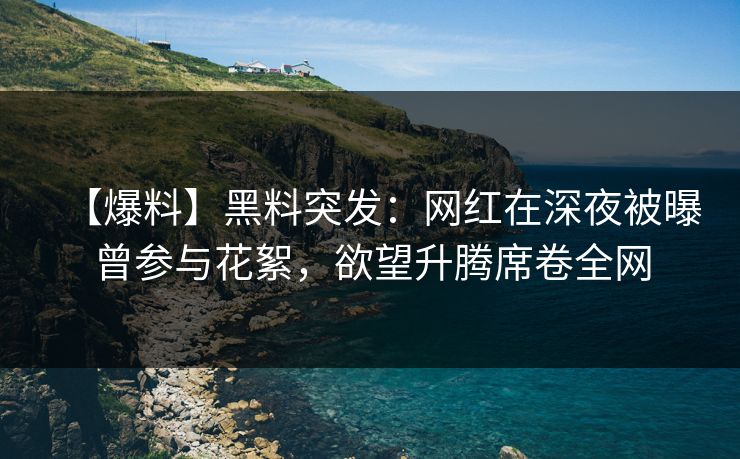 【爆料】黑料突发：网红在深夜被曝曾参与花絮，欲望升腾席卷全网