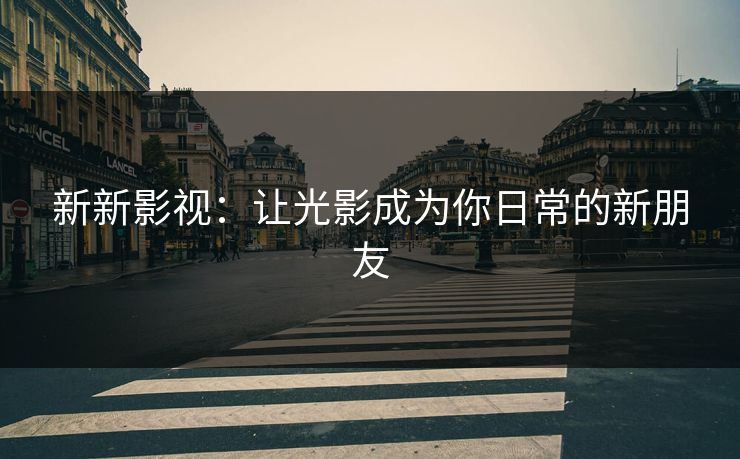 新新影视：让光影成为你日常的新朋友