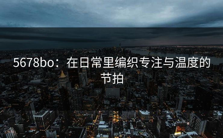 5678bo：在日常里编织专注与温度的节拍