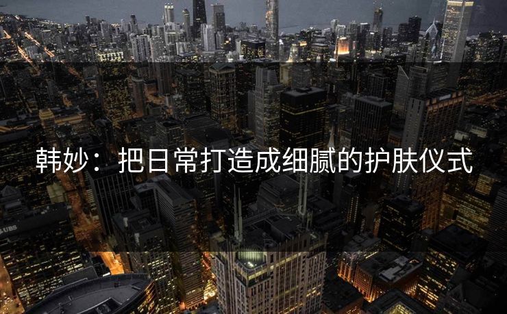 韩妙：把日常打造成细腻的护肤仪式