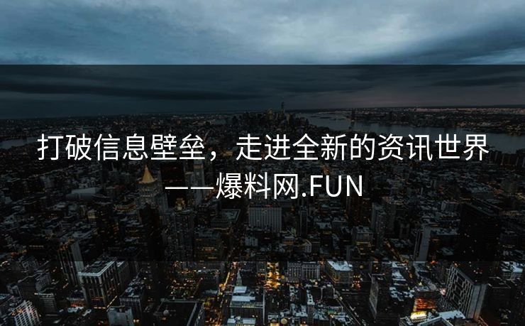 打破信息壁垒,走进全新的资讯世界——爆料网.FUN 打破信息壁垒,走进全新的资讯世界——爆料网.FUN
