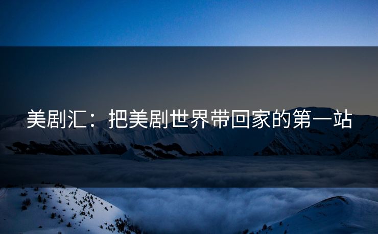 美剧汇:把美剧世界带回家的第一站 美剧汇:把美剧世界带回家的第一站