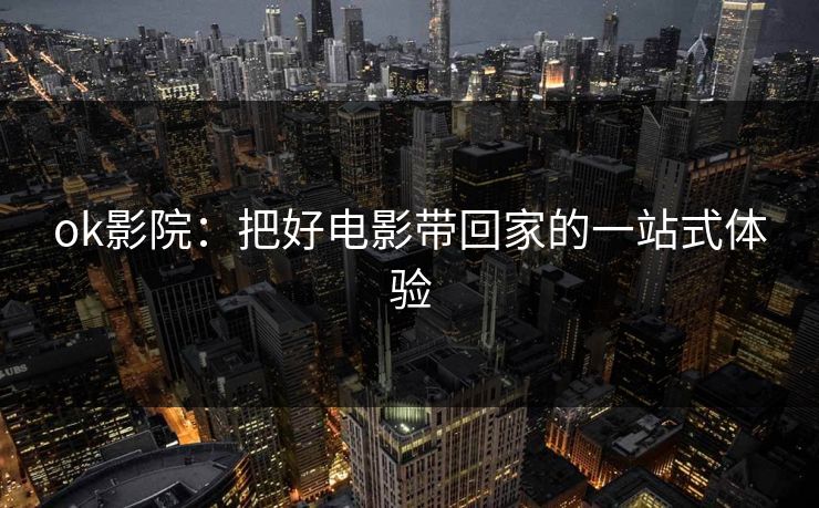 ok影院：把好电影带回家的一站式体验
