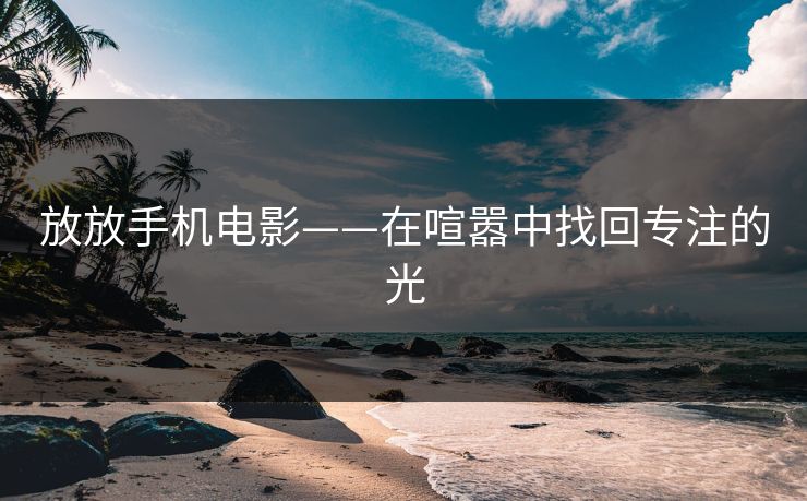 放放手机电影——在喧嚣中找回专注的光