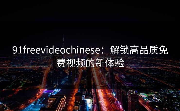 91freevideochinese：解锁高品质免费视频的新体验