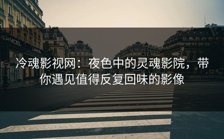 冷魂影视网：夜色中的灵魂影院，带你遇见值得反复回味的影像