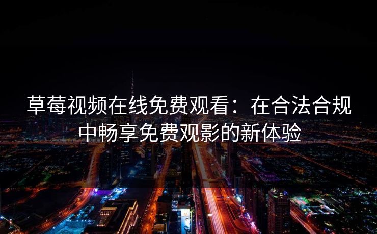 草莓视频在线免费观看：在合法合规中畅享免费观影的新体验