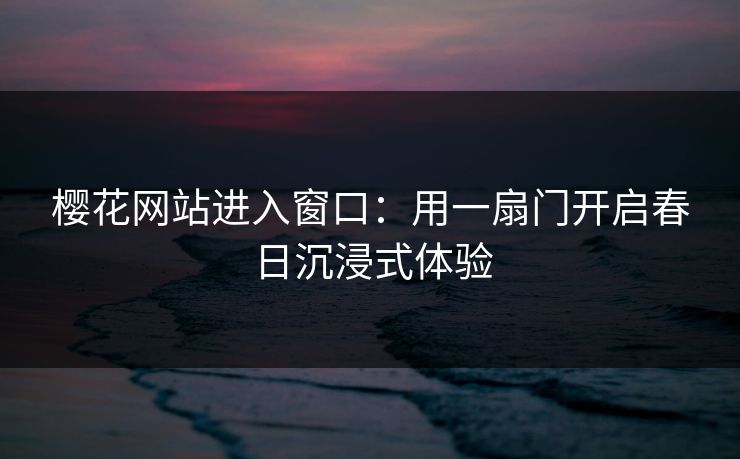 樱花网站进入窗口：用一扇门开启春日沉浸式体验