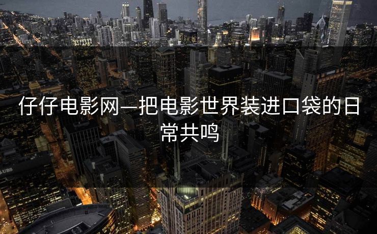 仔仔电影网—把电影世界装进口袋的日常共鸣