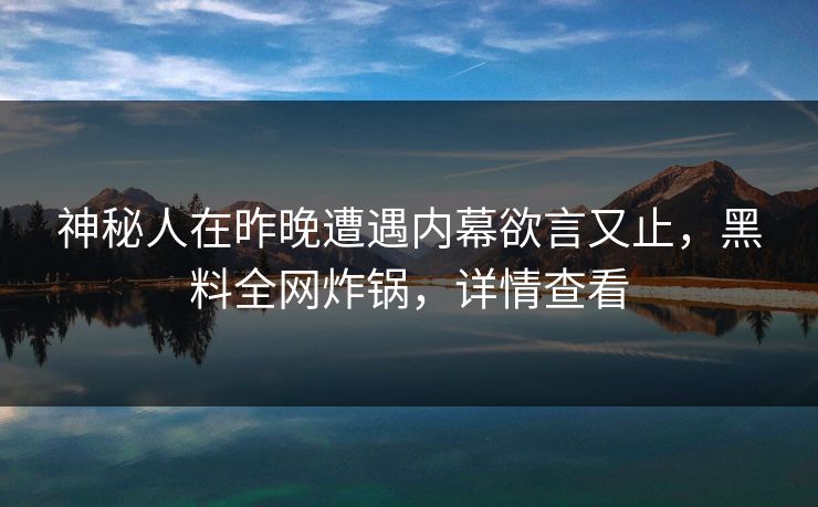 神秘人在昨晚遭遇内幕欲言又止，黑料全网炸锅，详情查看