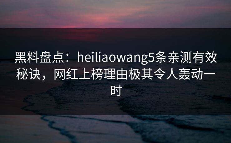 黑料盘点：heiliaowang5条亲测有效秘诀，网红上榜理由极其令人轰动一时