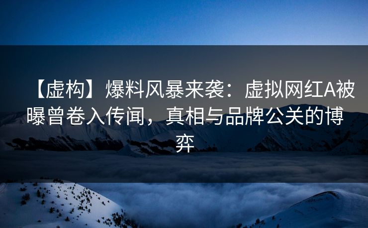【虚构】爆料风暴来袭：虚拟网红A被曝曾卷入传闻，真相与品牌公关的博弈