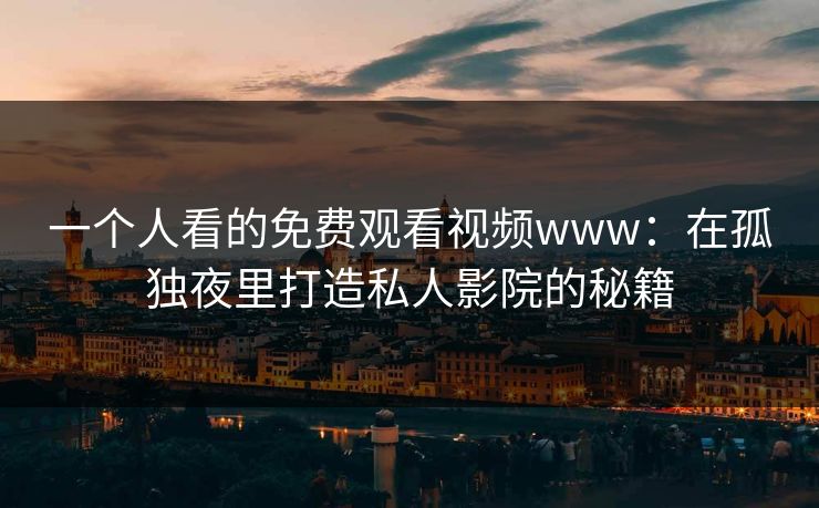 一个人看的免费观看视频www：在孤独夜里打造私人影院的秘籍