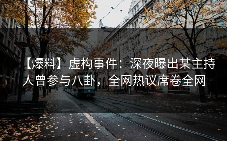 【爆料】虚构事件：深夜曝出某主持人曾参与八卦，全网热议席卷全网