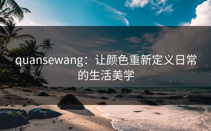 quansewang：让颜色重新定义日常的生活美学