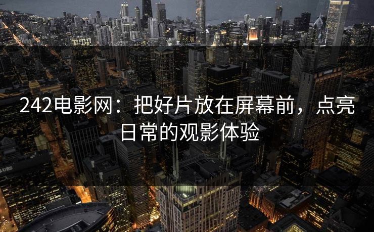 242电影网:把好片放在屏幕前,点亮日常的观影体验 242电影网:把好片放在屏幕前,点亮日常的观影体验