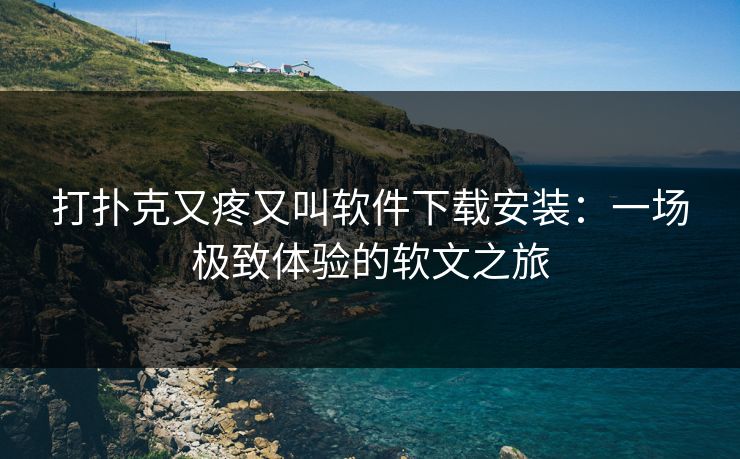 打扑克又疼又叫软件下载安装：一场极致体验的软文之旅