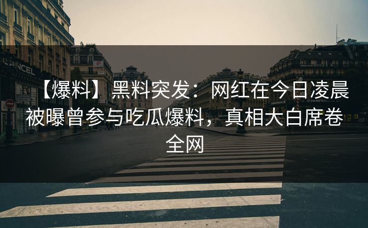 【爆料】黑料突发:网红在今日凌晨被曝曾参与吃瓜爆料,真相大白席卷全网 【爆料】黑料突发:网红在今日凌晨被曝曾参与吃瓜爆料,真相大白席卷全网