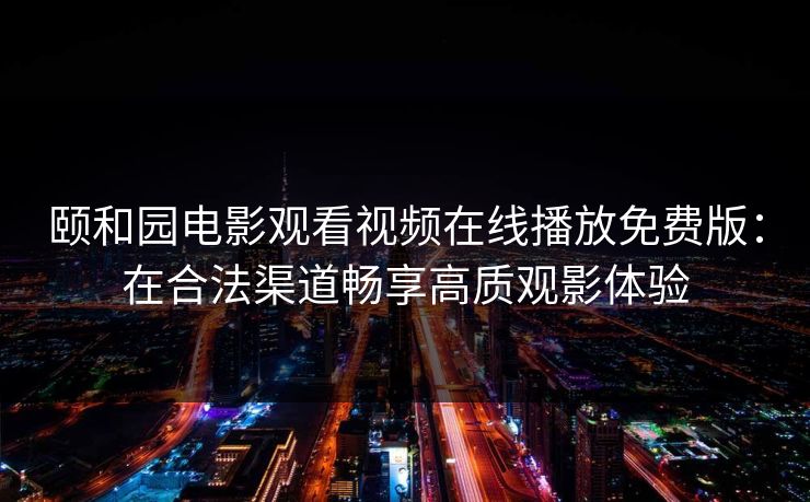 颐和园电影观看视频在线播放免费版：在合法渠道畅享高质观影体验