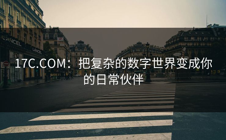 17C.COM：把复杂的数字世界变成你的日常伙伴