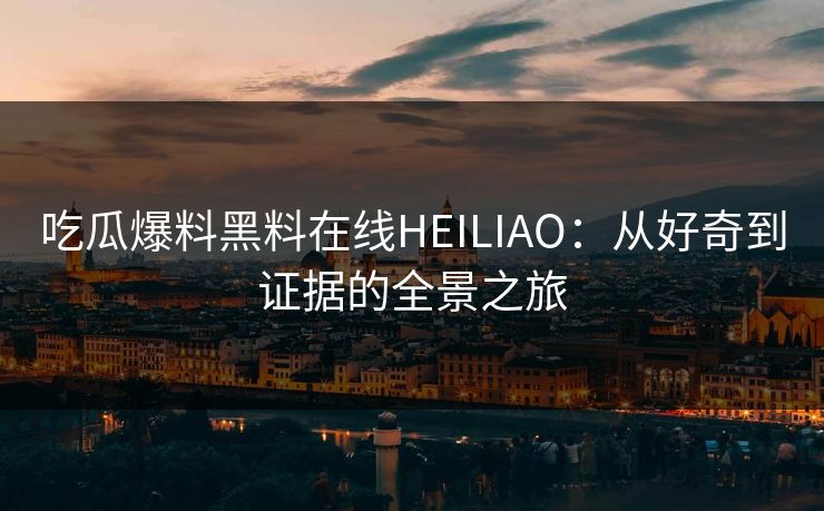 吃瓜爆料黑料在线HEILIAO：从好奇到证据的全景之旅
