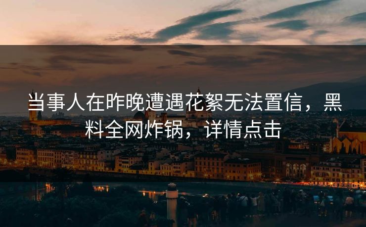 当事人在昨晚遭遇花絮无法置信，黑料全网炸锅，详情点击