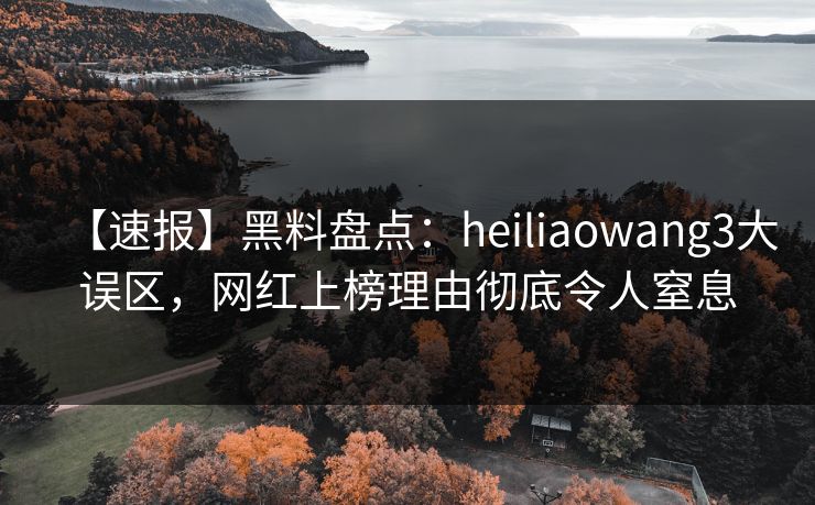 【速报】黑料盘点：heiliaowang3大误区，网红上榜理由彻底令人窒息