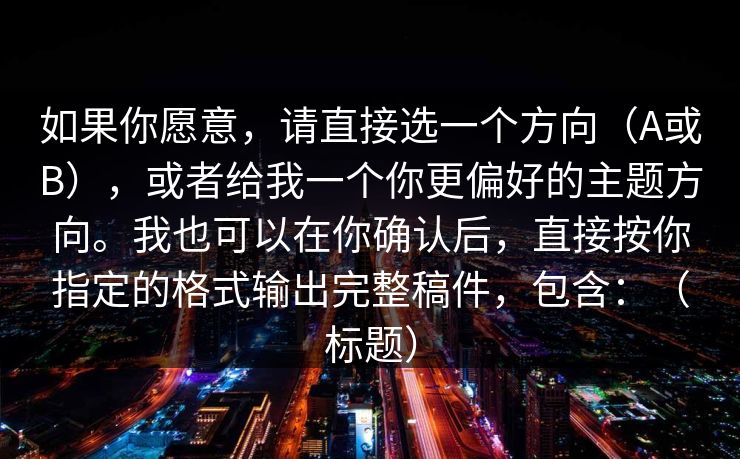 如果你愿意，请直接选一个方向（A或B），或者给我一个你更偏好的主题方向。我也可以在你确认后，直接按你指定的格式输出完整稿件，包含：（标题）