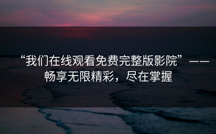 “我们在线观看免费完整版影院”——畅享无限精彩，尽在掌握