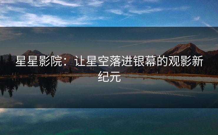 星星影院：让星空落进银幕的观影新纪元