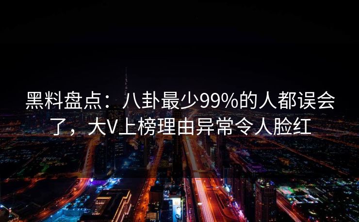 黑料盘点：八卦最少99%的人都误会了，大V上榜理由异常令人脸红