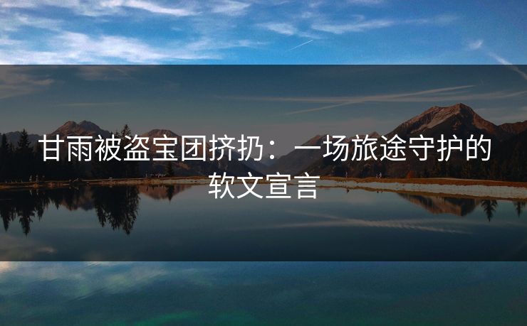 甘雨被盗宝团挤扔：一场旅途守护的软文宣言