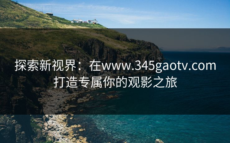 探索新视界:在www.345gaotv.com打造专属你的观影之旅