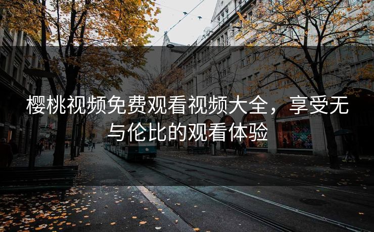 樱桃视频免费观看视频大全,享受无与伦比的观看体验