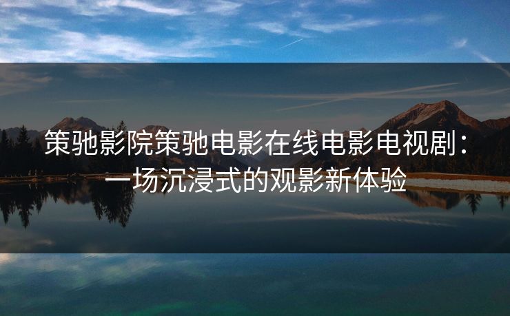 策驰影院策驰电影在线电影电视剧：一场沉浸式的观影新体验