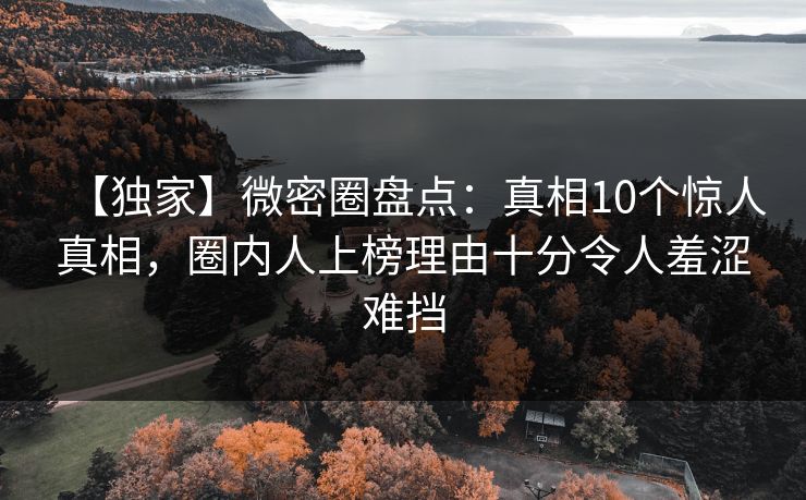 【独家】微密圈盘点：真相10个惊人真相，圈内人上榜理由十分令人羞涩难挡