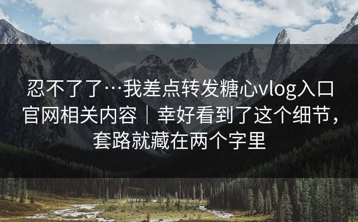 忍不了了…我差点转发糖心vlog入口官网相关内容｜幸好看到了这个细节，套路就藏在两个字里