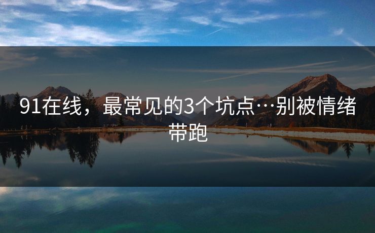 91在线，最常见的3个坑点…别被情绪带跑