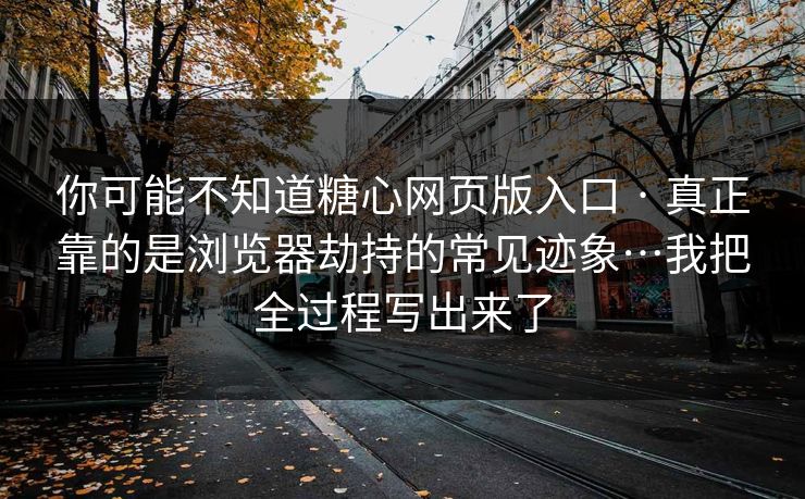 你可能不知道糖心网页版入口 · 真正靠的是浏览器劫持的常见迹象…我把全过程写出来了