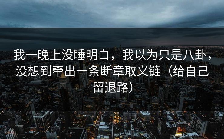 我一晚上没睡明白，我以为只是八卦，没想到牵出一条断章取义链（给自己留退路）