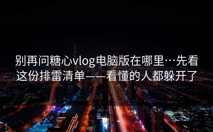 别再问糖心vlog电脑版在哪里…先看这份排雷清单——看懂的人都躲开了