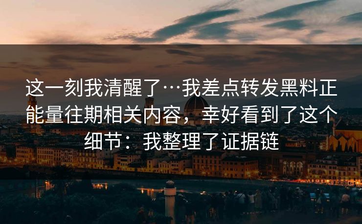 这一刻我清醒了…我差点转发黑料正能量往期相关内容，幸好看到了这个细节：我整理了证据链