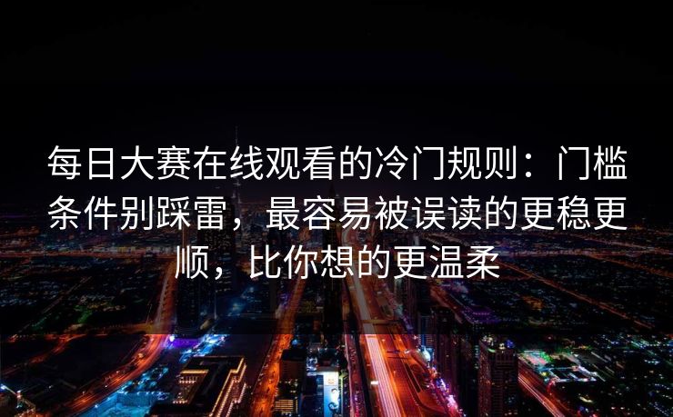 每日大赛在线观看的冷门规则：门槛条件别踩雷，最容易被误读的更稳更顺，比你想的更温柔