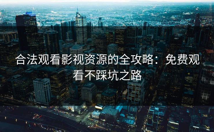 合法观看影视资源的全攻略：免费观看不踩坑之路