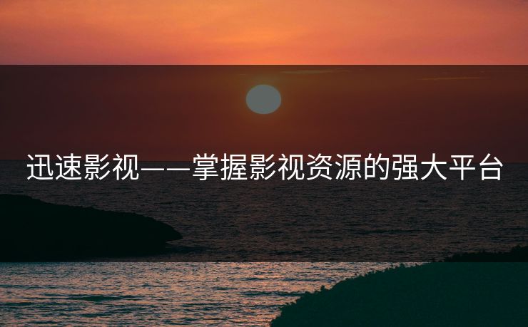 迅速影视——掌握影视资源的强大平台 迅速影视——掌握影视资源的强大平台