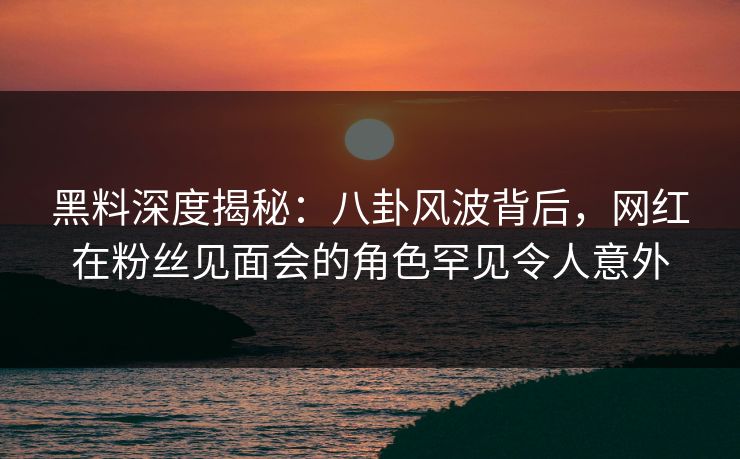 黑料深度揭秘:八卦风波背后,网红在粉丝见面会的角色罕见令人意外 黑料深度揭秘:八卦风波背后,网红在粉丝见面会的角色罕见令人意外