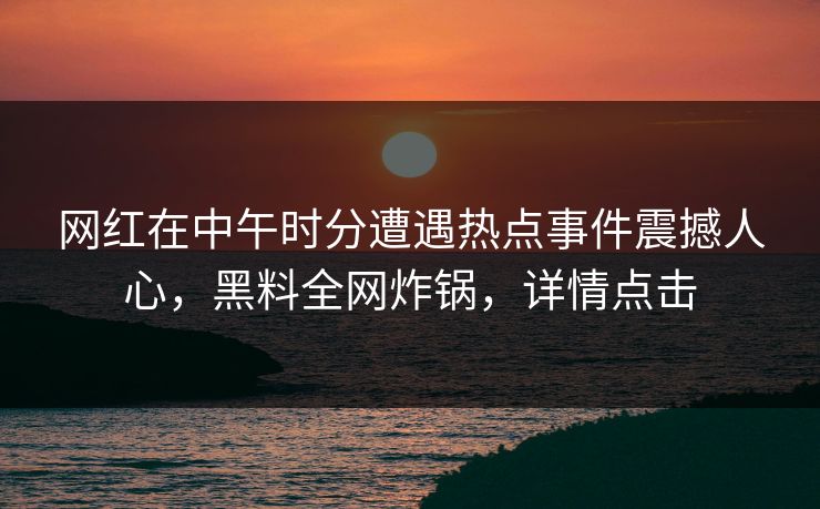 网红在中午时分遭遇热点事件震撼人心，黑料全网炸锅，详情点击