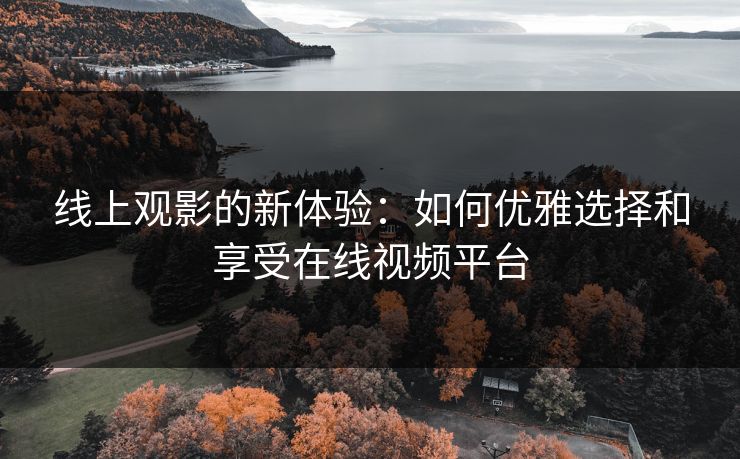 线上观影的新体验:如何优雅选择和享受在线视频平台 线上观影的新体验:如何优雅选择和享受在线视频平台