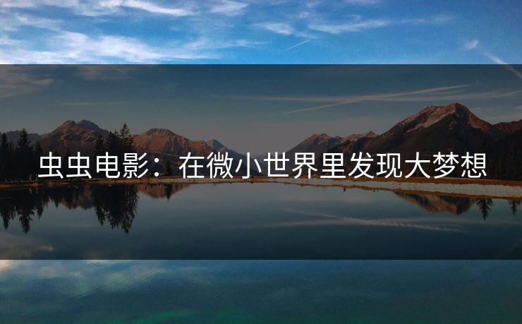 虫虫电影:在微小世界里发现大梦想 虫虫电影:在微小世界里发现大梦想